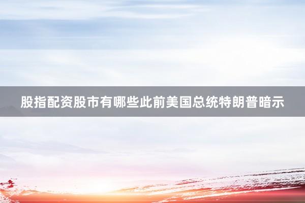 股指配资股市有哪些　　此前美国总统特朗普暗示