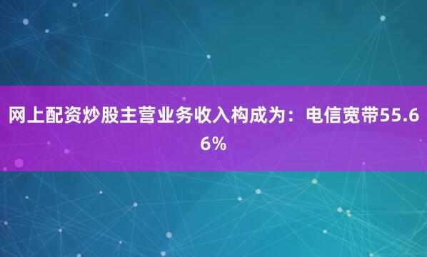 网上配资炒股主营业务收入构成为：电信宽带55.66%