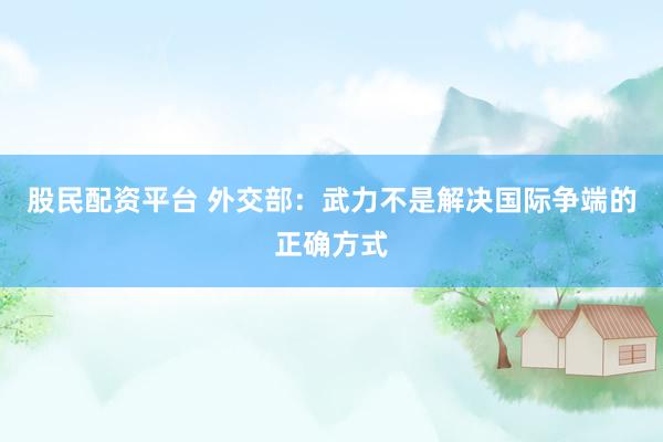 股民配资平台 外交部：武力不是解决国际争端的正确方式