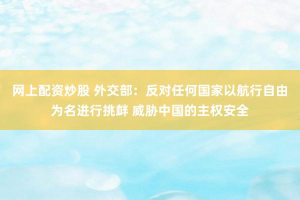 网上配资炒股 外交部：反对任何国家以航行自由为名进行挑衅 威胁中国的主权安全