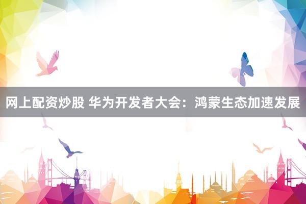 网上配资炒股 华为开发者大会：鸿蒙生态加速发展