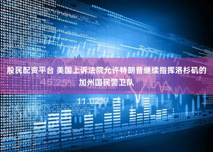 股民配资平台 美国上诉法院允许特朗普继续指挥洛杉矶的加州国民警卫队