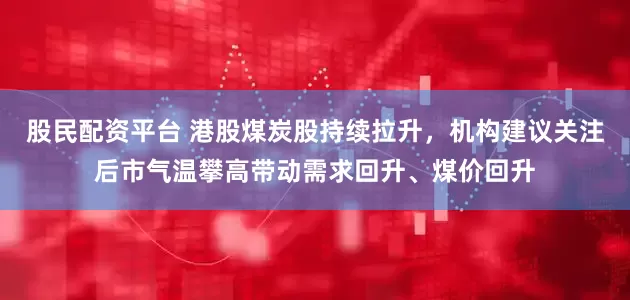 股民配资平台 港股煤炭股持续拉升，机构建议关注后市气温攀高带动需求回升、煤价回升