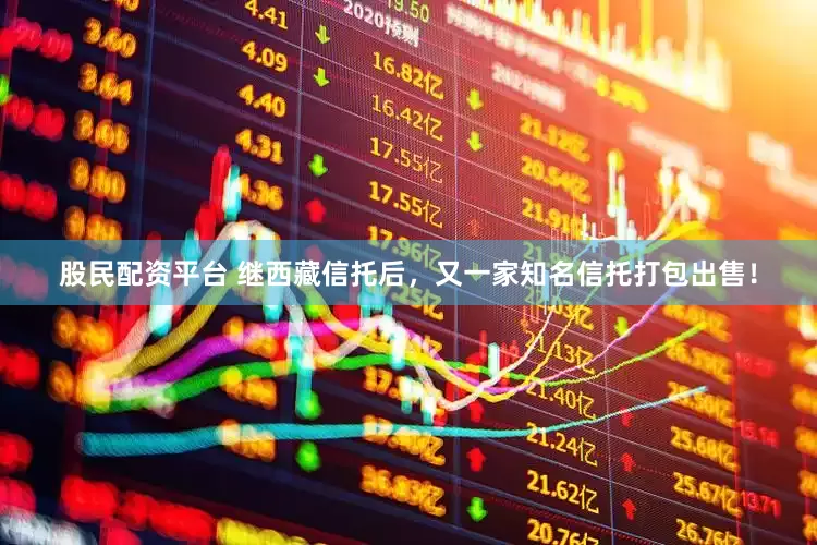股民配资平台 继西藏信托后，又一家知名信托打包出售！