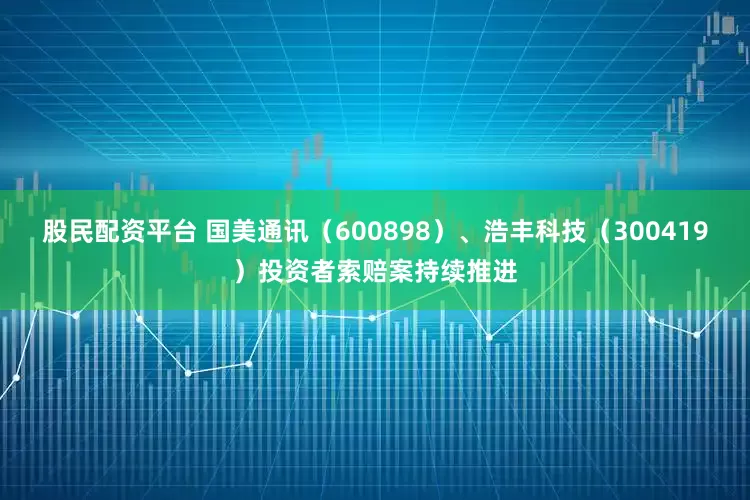 股民配资平台 国美通讯（600898）、浩丰科技（300419）投资者索赔案持续推进