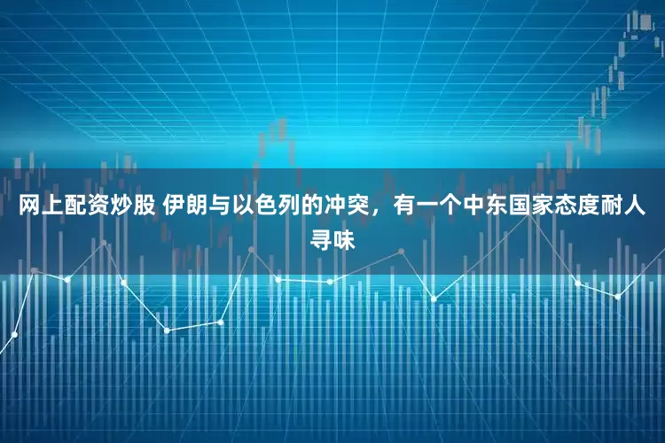 网上配资炒股 伊朗与以色列的冲突，有一个中东国家态度耐人寻味
