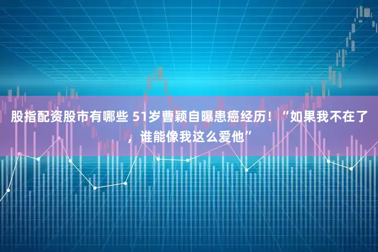 股指配资股市有哪些 51岁曹颖自曝患癌经历！“如果我不在了，谁能像我这么爱他”