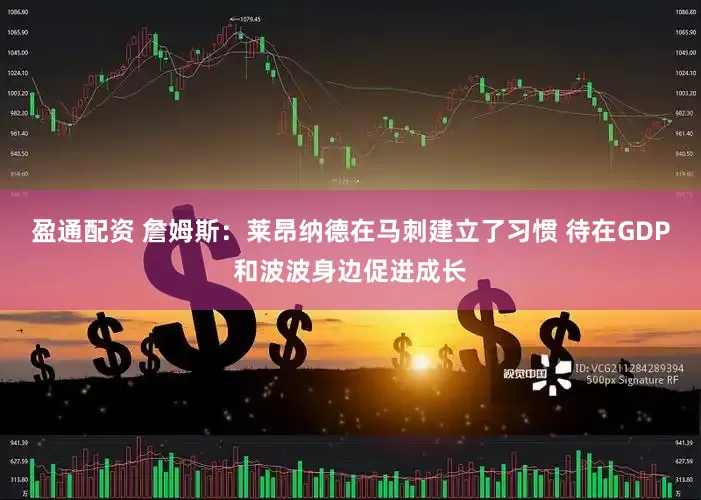 盈通配资 詹姆斯：莱昂纳德在马刺建立了习惯 待在GDP和波波身边促进成长