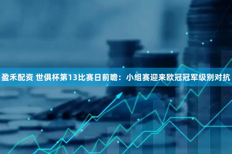 盈禾配资 世俱杯第13比赛日前瞻：小组赛迎来欧冠冠军级别对抗