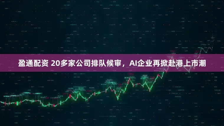 盈通配资 20多家公司排队候审，AI企业再掀赴港上市潮