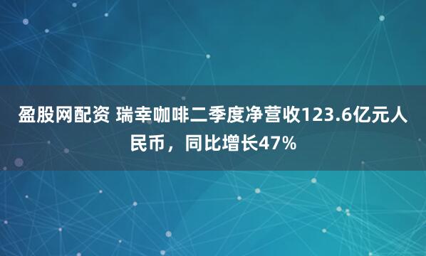 盈股网配资 瑞幸咖啡二季度净营收123.6亿元人民币，同比增长47%