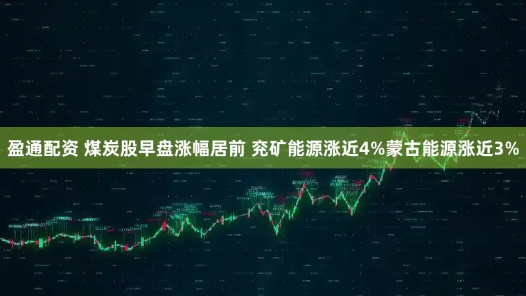 盈通配资 煤炭股早盘涨幅居前 兖矿能源涨近4%蒙古能源涨近3%