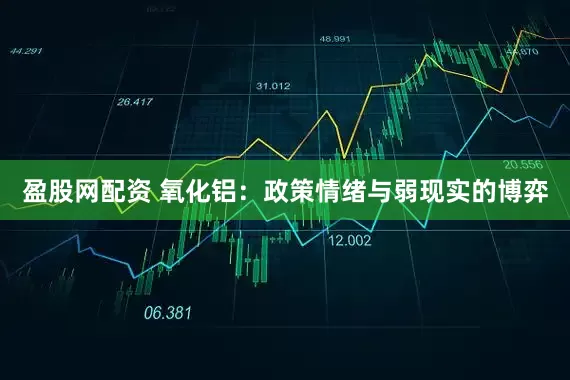 盈股网配资 氧化铝：政策情绪与弱现实的博弈