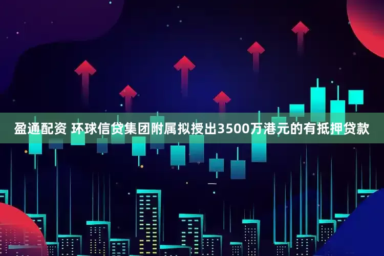 盈通配资 环球信贷集团附属拟授出3500万港元的有抵押贷款