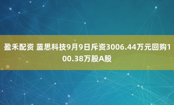 盈禾配资 蓝思科技9月9日斥资3006.44万元回购100.38万股A股