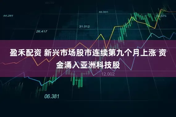 盈禾配资 新兴市场股市连续第九个月上涨 资金涌入亚洲科技股