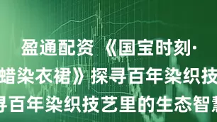 盈通配资 《国宝时刻·鹭鸟纹彩色蜡染衣裙》探寻百年染织技艺里的生态智慧