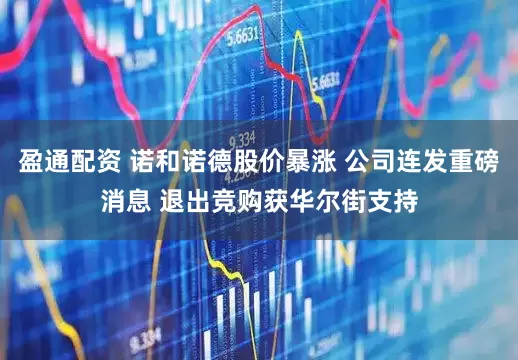 盈通配资 诺和诺德股价暴涨 公司连发重磅消息 退出竞购获华尔街支持