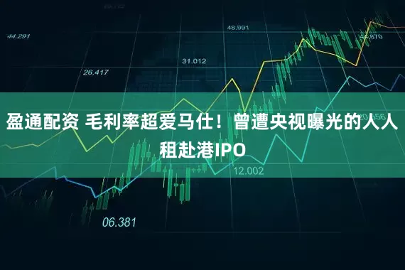 盈通配资 毛利率超爱马仕！曾遭央视曝光的人人租赴港IPO