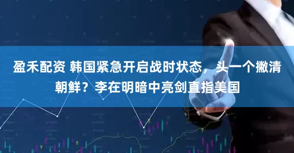 盈禾配资 韩国紧急开启战时状态，头一个撇清朝鲜？李在明暗中亮剑直指美国