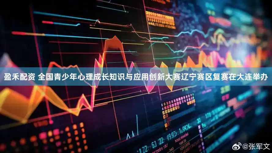 盈禾配资 全国青少年心理成长知识与应用创新大赛辽宁赛区复赛在大连举办