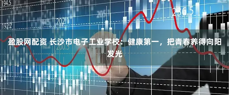 盈股网配资 长沙市电子工业学校：健康第一，把青春养得向阳发光