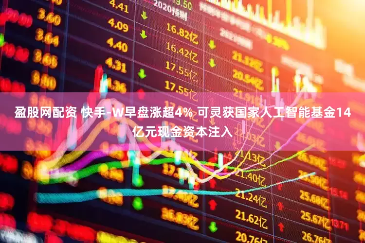 盈股网配资 快手-W早盘涨超4% 可灵获国家人工智能基金14亿元现金资本注入